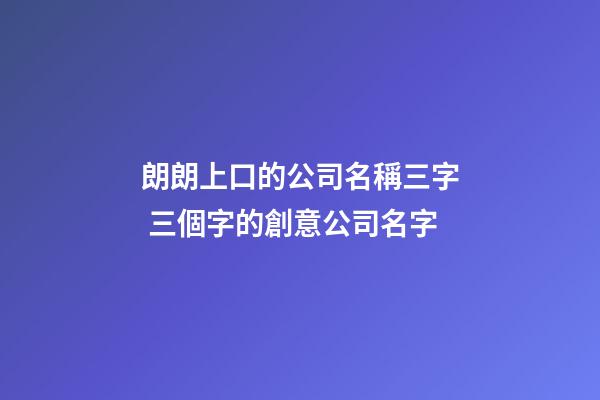 朗朗上口的公司名稱三字 三個字的創意公司名字